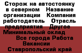 Сторож на автостоянку в северном › Название организации ­ Компания-работодатель › Отрасль предприятия ­ Другое › Минимальный оклад ­ 10 500 - Все города Работа » Вакансии   . Ставропольский край